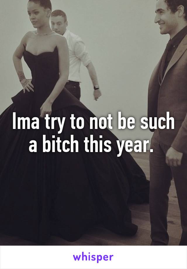 Ima try to not be such a bitch this year. 