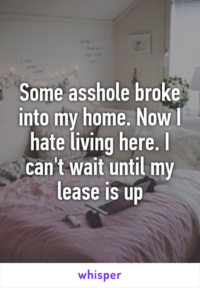 Some asshole broke into my home. Now I hate living here. I can't wait until my lease is up