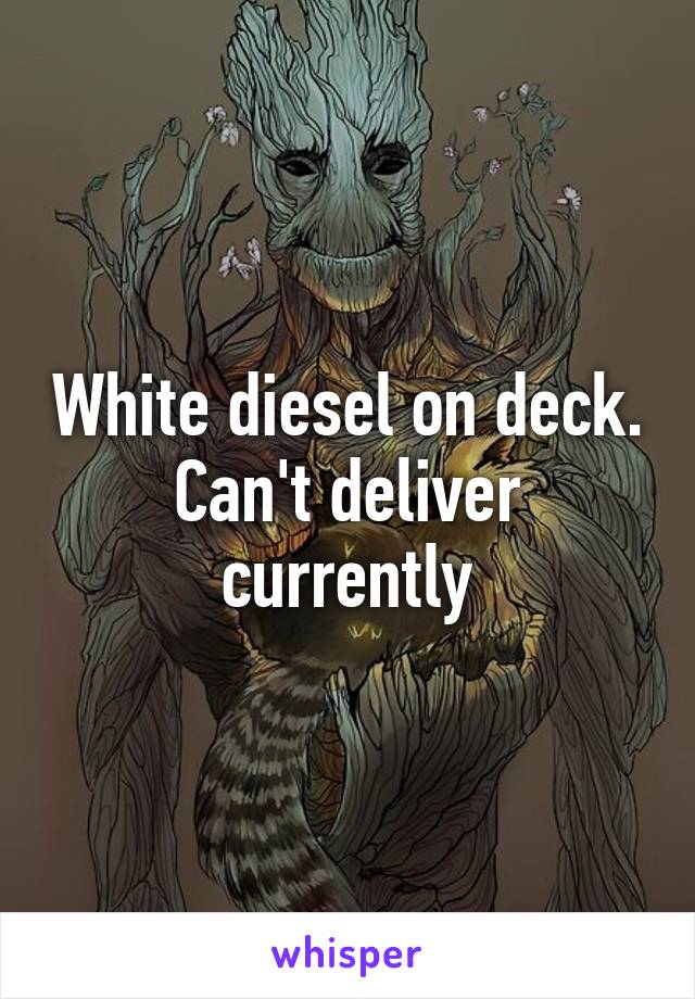 White diesel on deck. Can't deliver currently