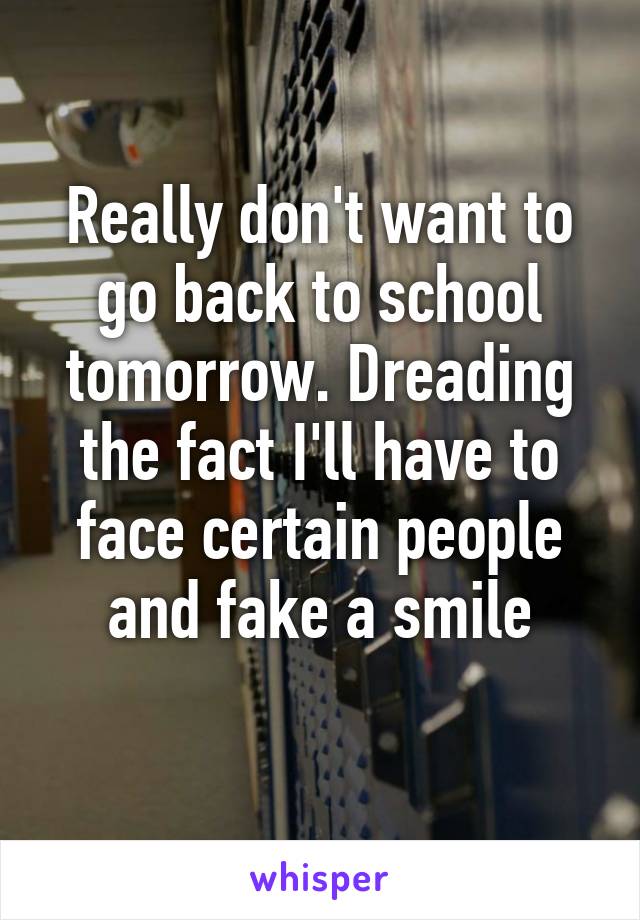 Really don't want to go back to school tomorrow. Dreading the fact I'll have to face certain people and fake a smile
