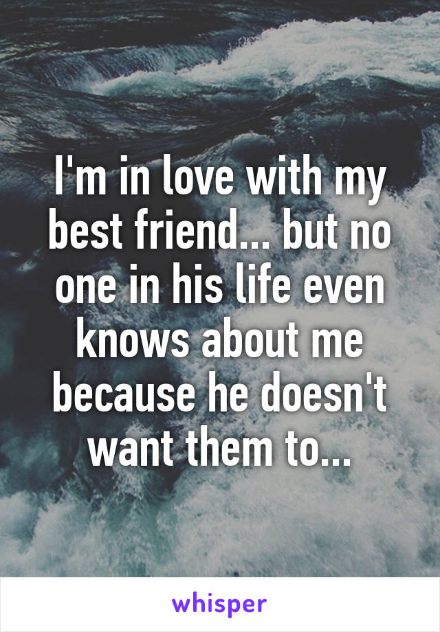 I'm in love with my best friend... but no one in his life even knows about me because he doesn't want them to...