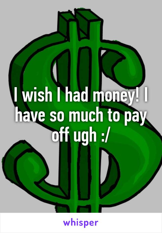 I wish I had money! I have so much to pay off ugh :/