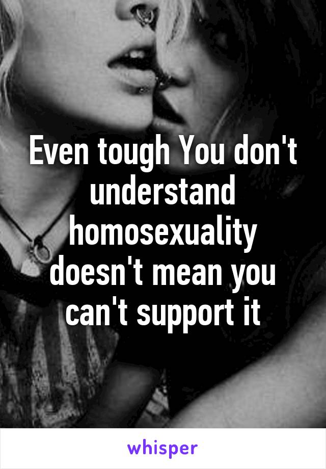 Even tough You don't understand homosexuality doesn't mean you can't support it