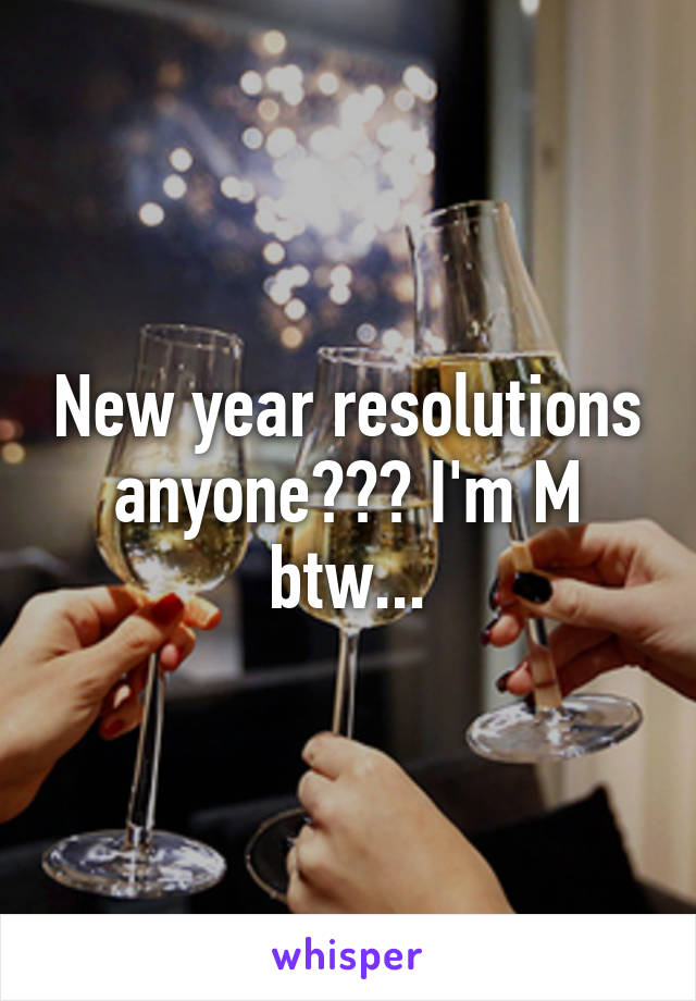 New year resolutions anyone??? I'm M btw...