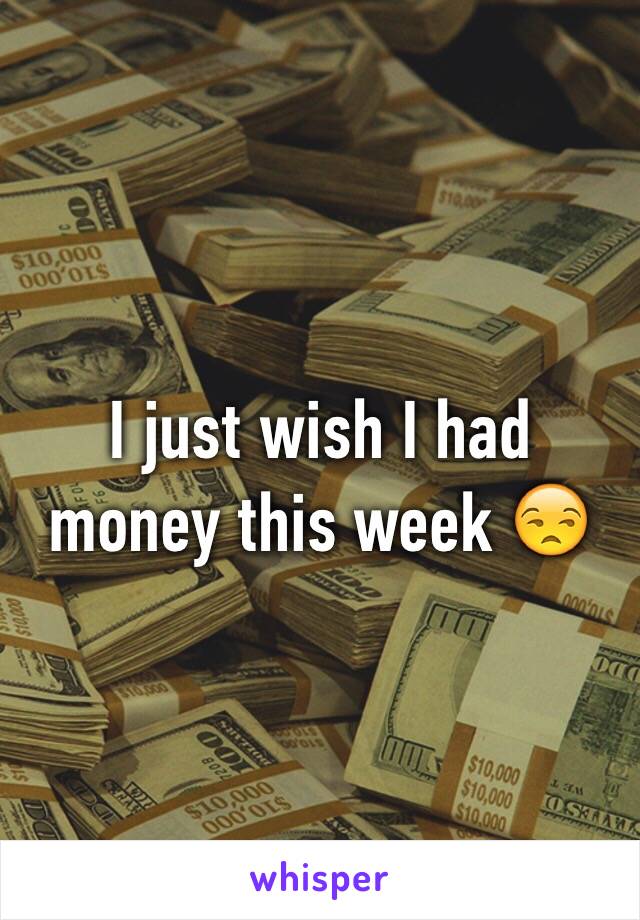 I just wish I had money this week 😒