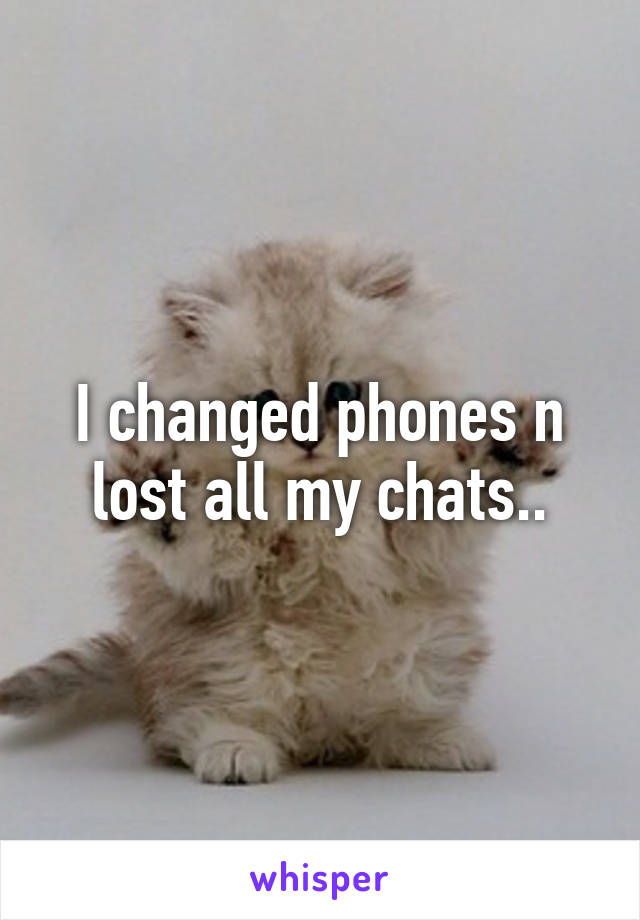 I changed phones n lost all my chats..