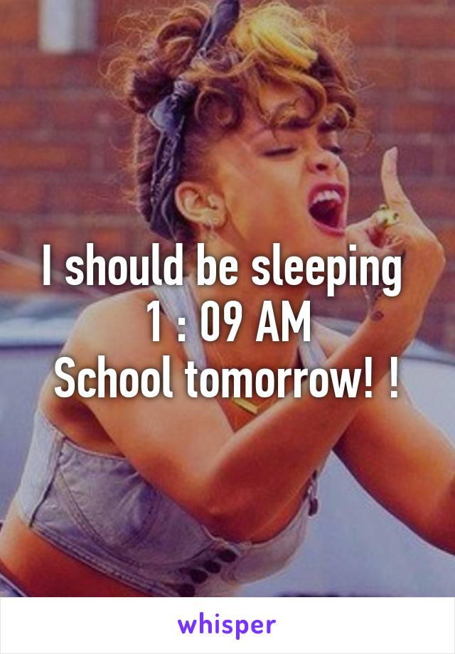 I should be sleeping 
1 : 09 AM
School tomorrow! !