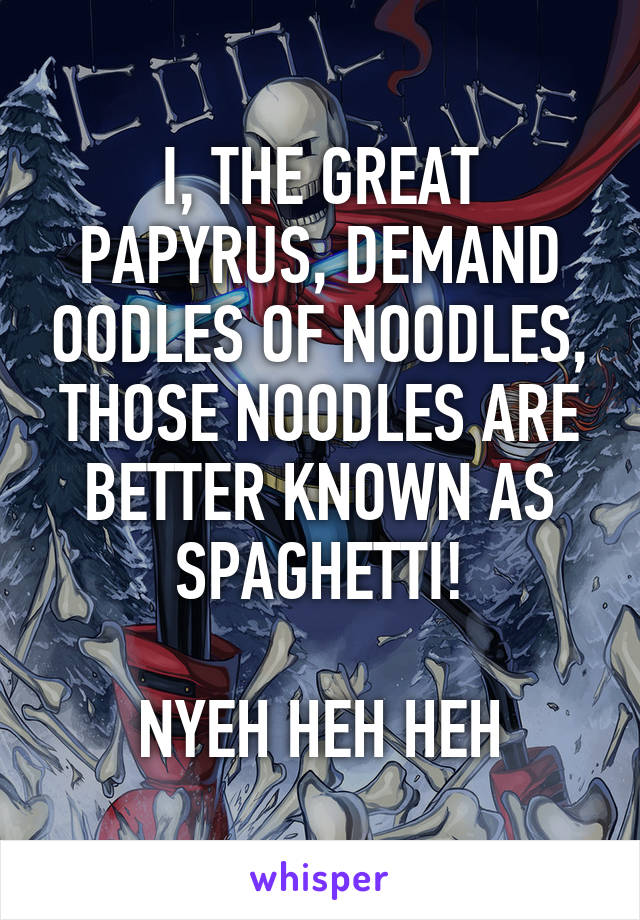 I, THE GREAT PAPYRUS, DEMAND OODLES OF NOODLES, THOSE NOODLES ARE BETTER KNOWN AS SPAGHETTI!

NYEH HEH HEH