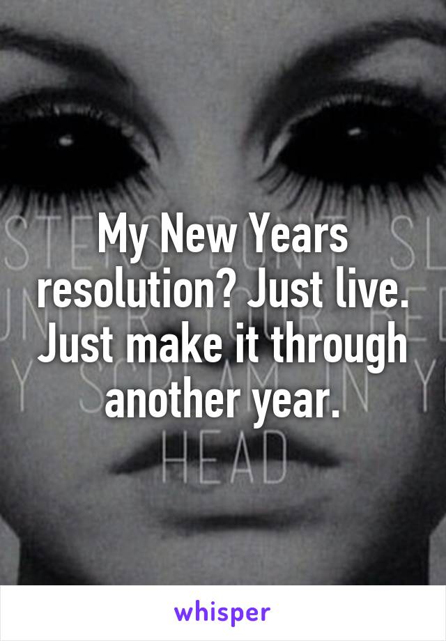 My New Years resolution? Just live. Just make it through another year.