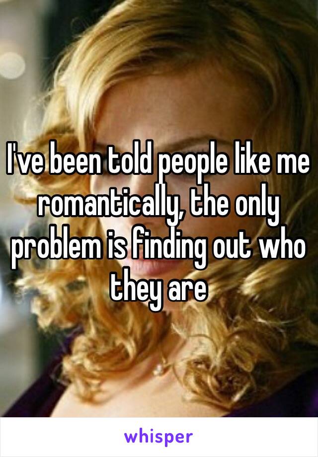 I've been told people like me romantically, the only problem is finding out who they are