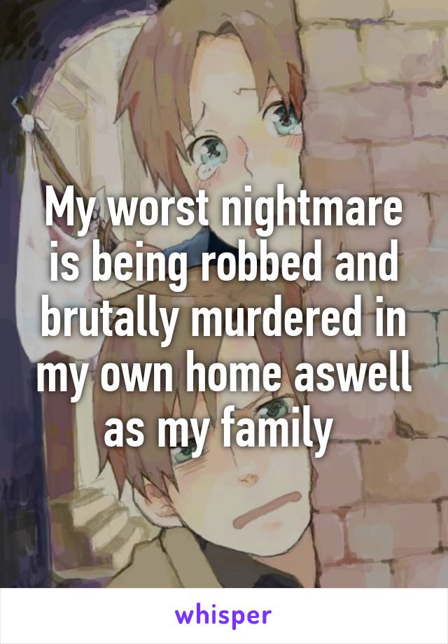 My worst nightmare is being robbed and brutally murdered in my own home aswell as my family 