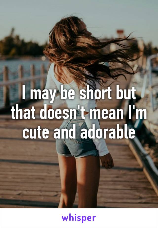 I may be short but that doesn't mean I'm cute and adorable