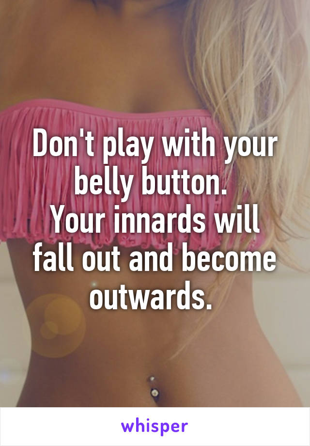 Don't play with your belly button. 
Your innards will fall out and become outwards. 