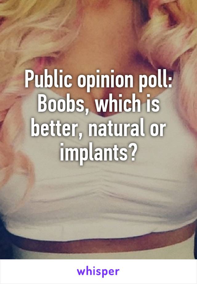 Public opinion poll: Boobs, which is better, natural or implants?

