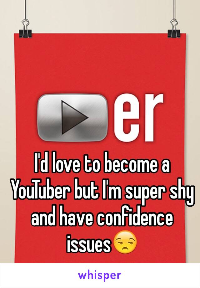 I'd love to become a YouTuber but I'm super shy and have confidence issues😒