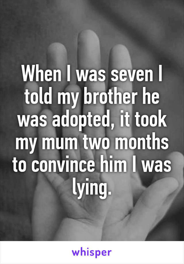 When I was seven I told my brother he was adopted, it took my mum two months to convince him I was lying.