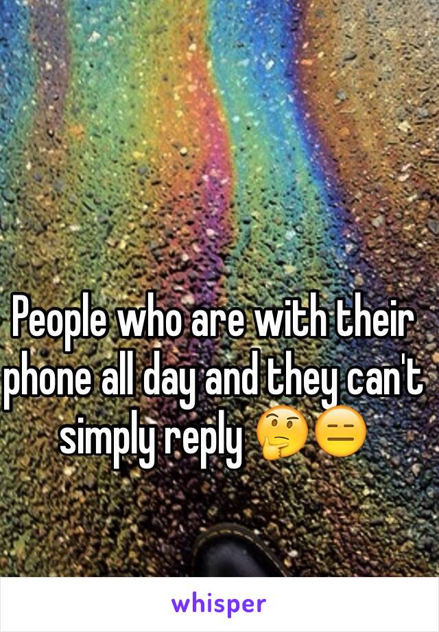 People who are with their phone all day and they can't simply reply 🤔😑