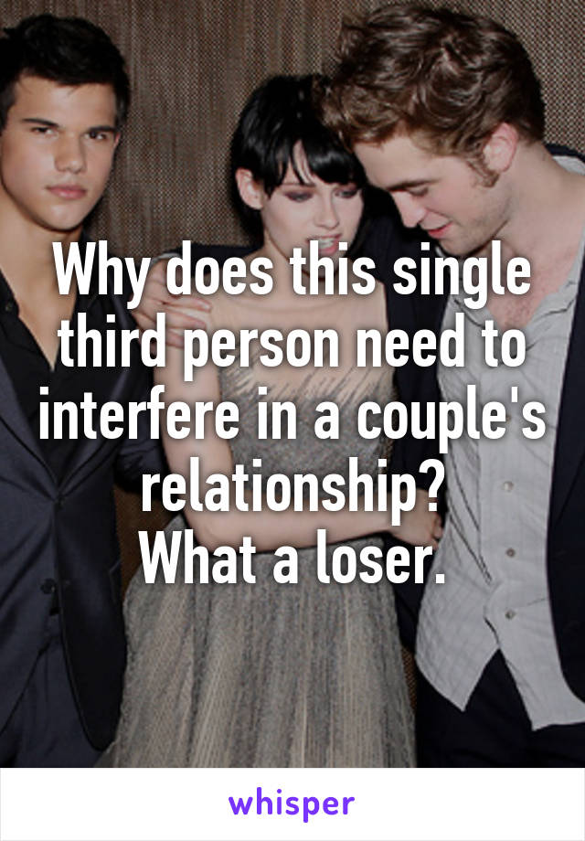 Why does this single third person need to interfere in a couple's relationship?
What a loser.