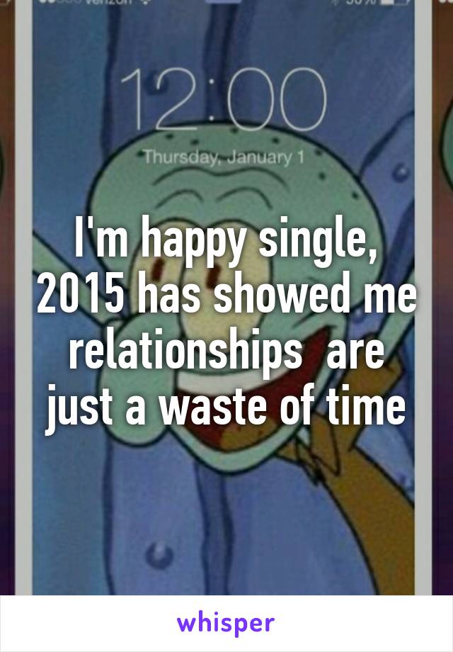 I'm happy single, 2015 has showed me relationships  are just a waste of time