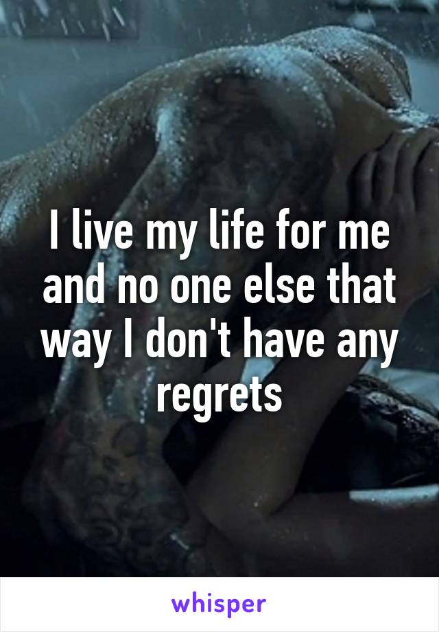 I live my life for me and no one else that way I don't have any regrets