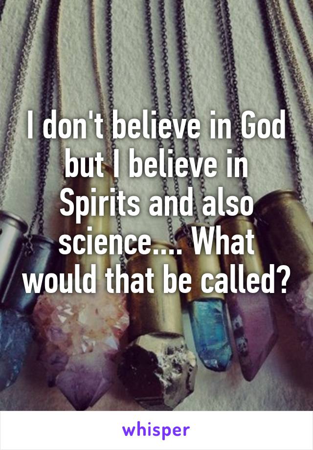 I don't believe in God but I believe in Spirits and also science.... What would that be called? 