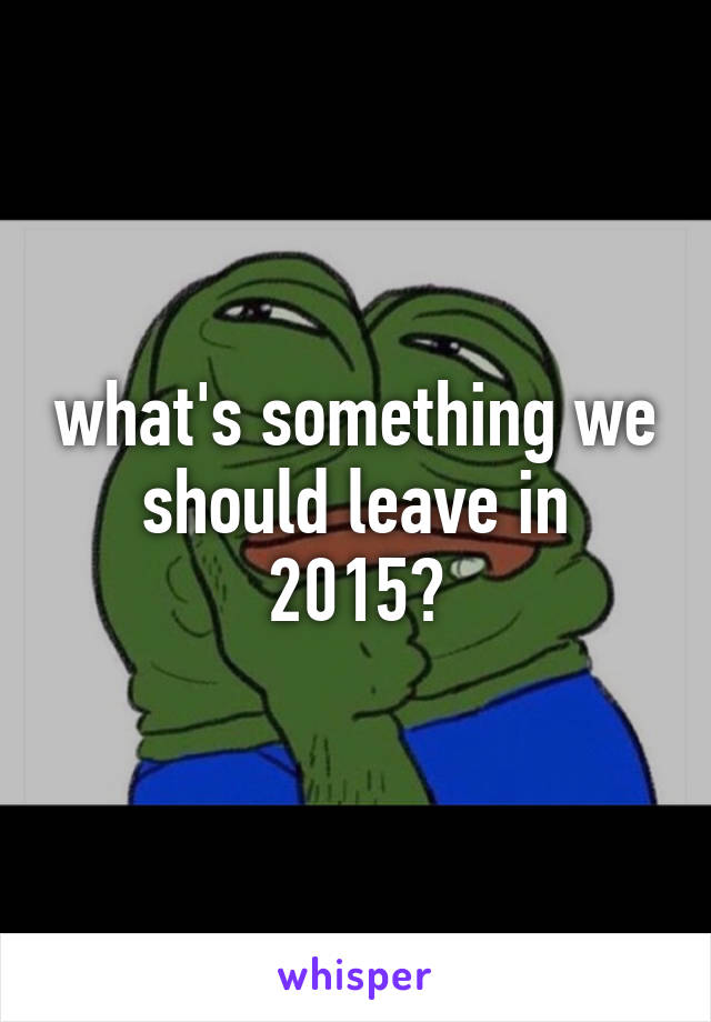 what's something we should leave in 2015?