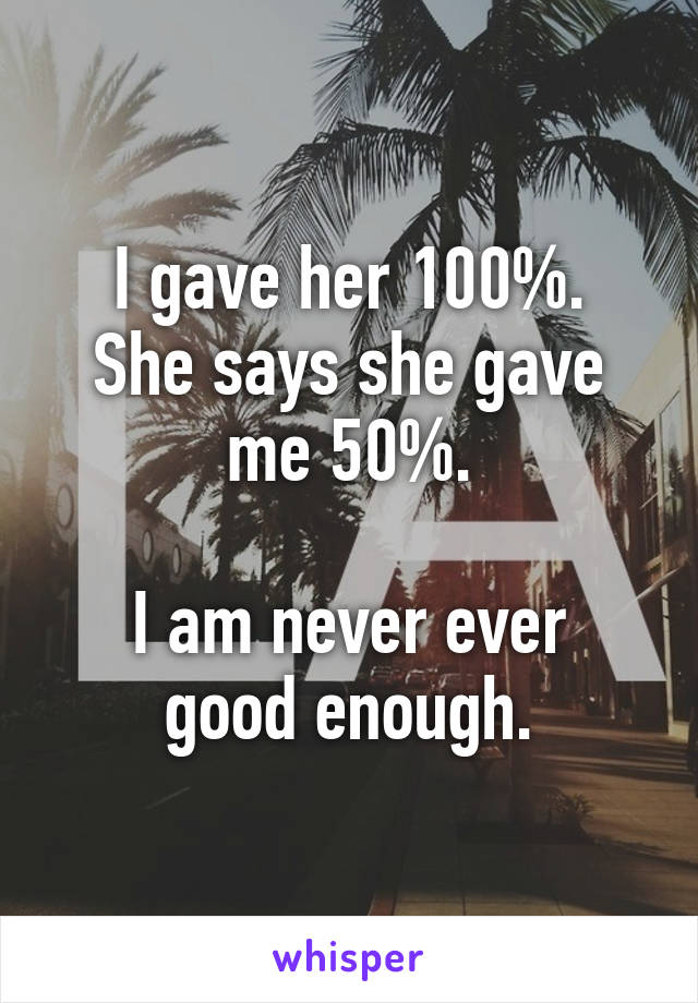 I gave her 100%.
She says she gave me 50%.

I am never ever
good enough.