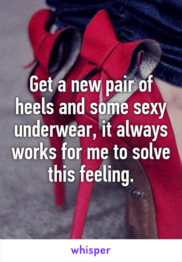 Get a new pair of heels and some sexy underwear, it always works for me to solve this feeling.