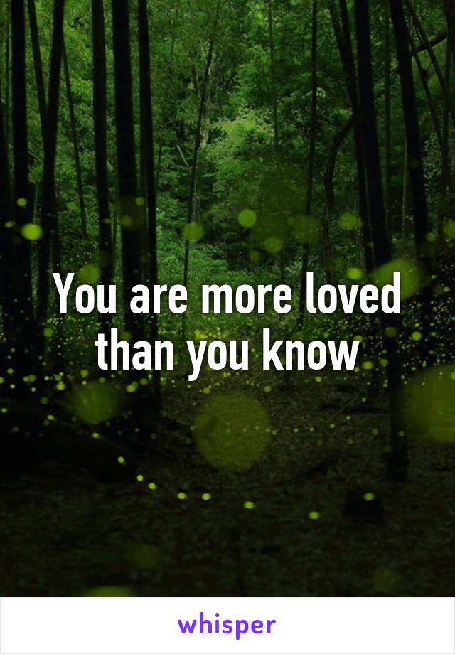 You are more loved than you know