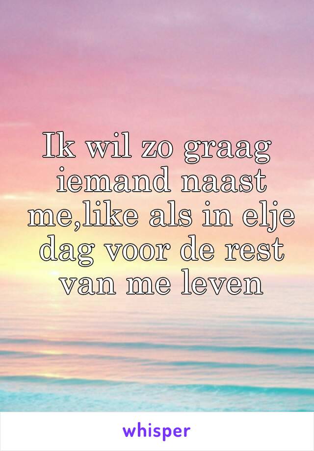 Ik wil zo graag iemand naast me,like als in elje dag voor de rest van me leven