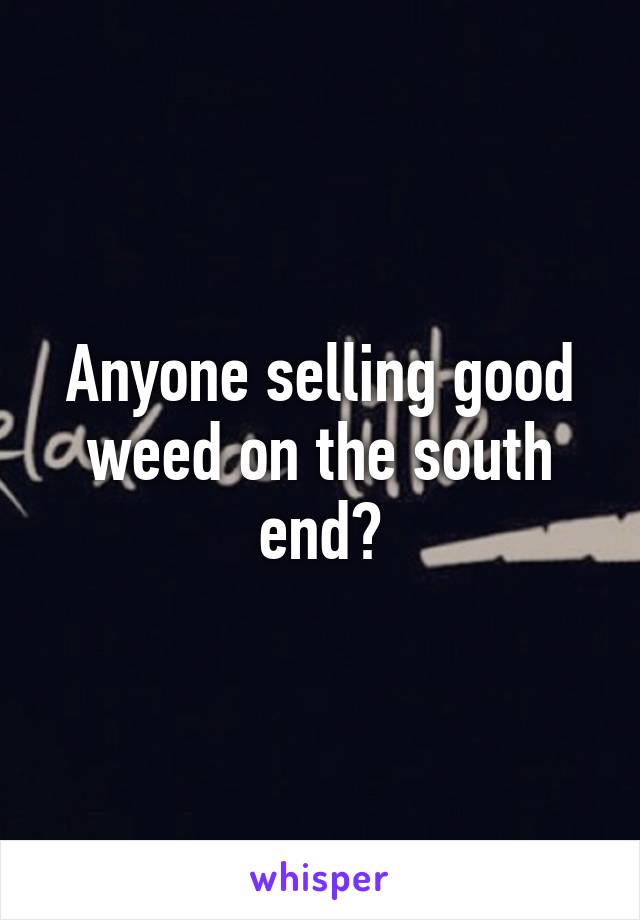 Anyone selling good weed on the south end?