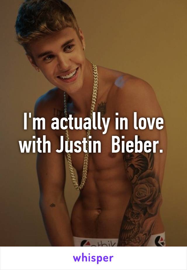 I'm actually in love with Justin  Bieber. 