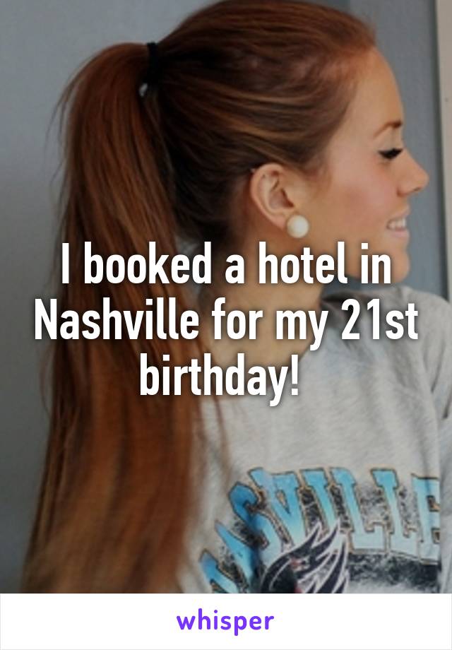 I booked a hotel in Nashville for my 21st birthday! 