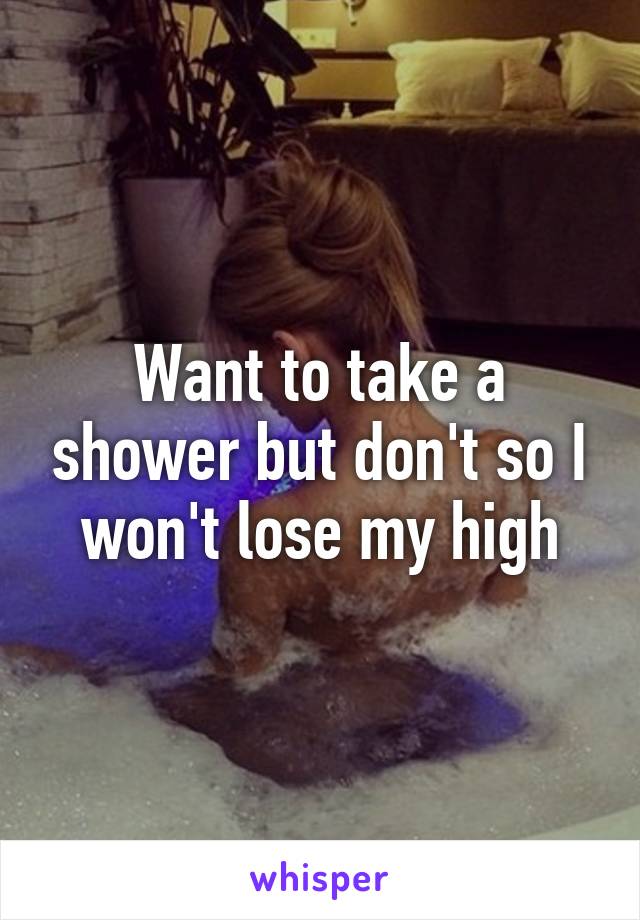 Want to take a shower but don't so I won't lose my high