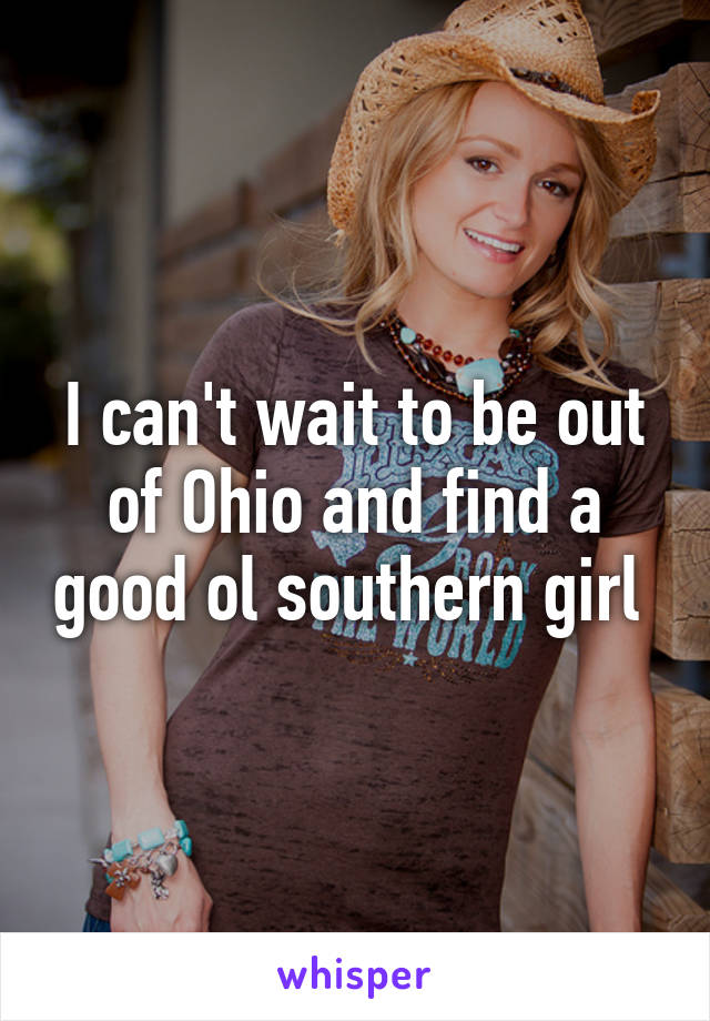 I can't wait to be out of Ohio and find a good ol southern girl 