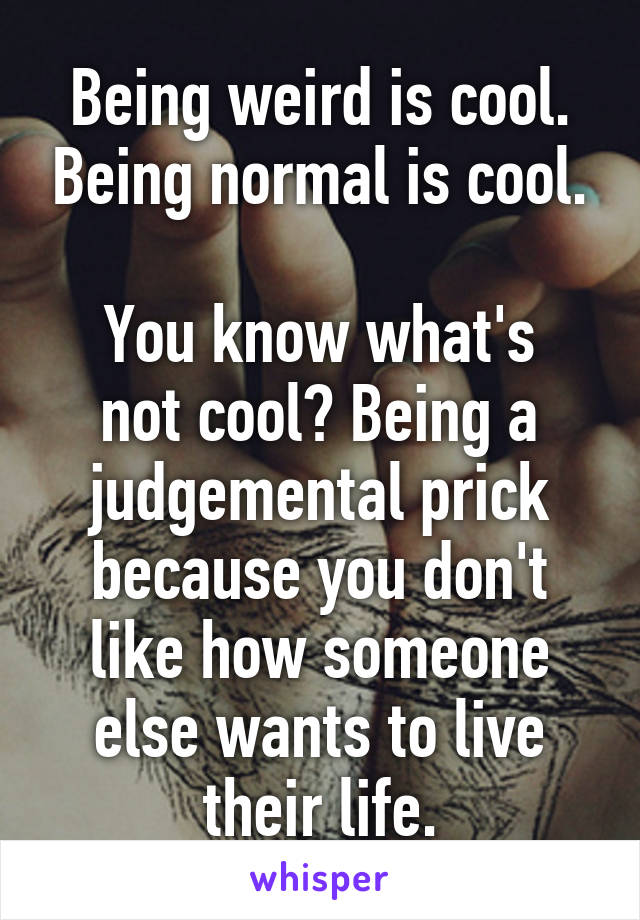 Being weird is cool. Being normal is cool.

You know what's not cool? Being a judgemental prick because you don't like how someone else wants to live their life.