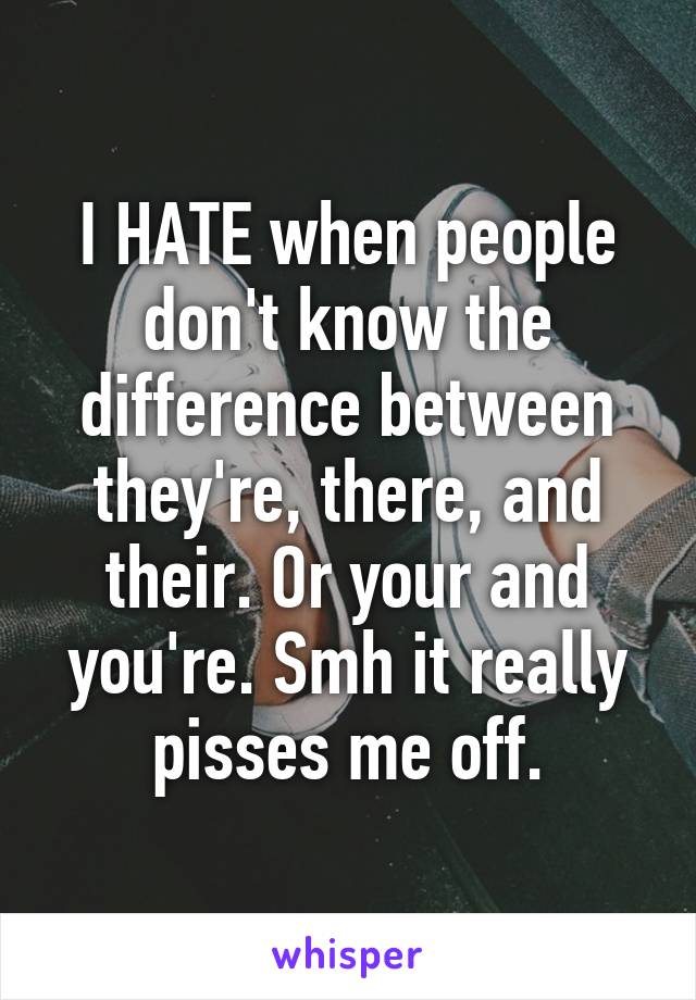 I HATE when people don't know the difference between they're, there, and their. Or your and you're. Smh it really pisses me off.