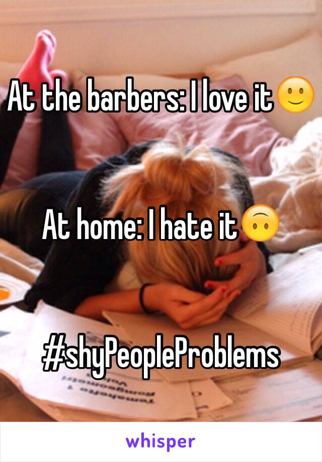 At the barbers: I love it🙂


At home: I hate it🙃


#shyPeopleProblems