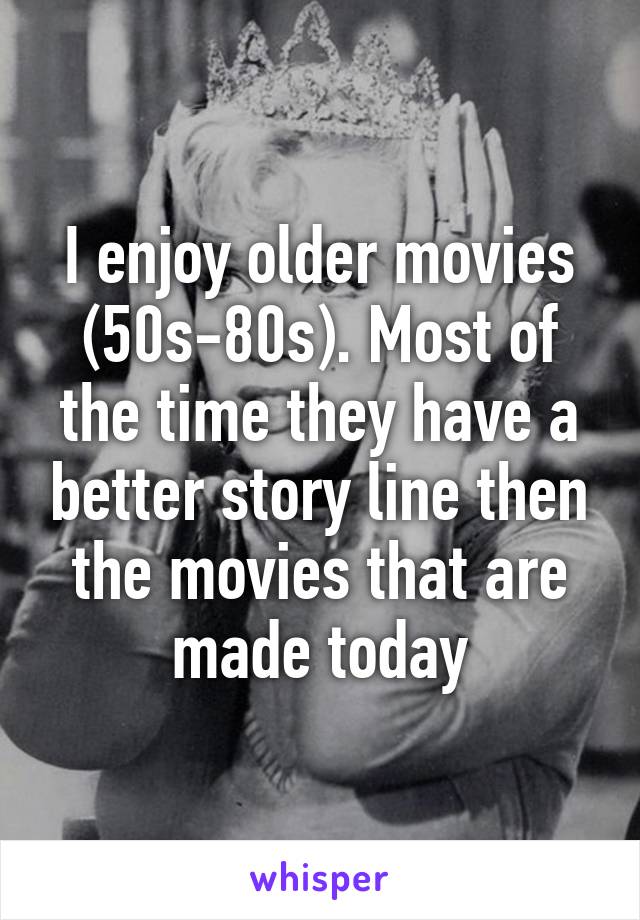 I enjoy older movies (50s-80s). Most of the time they have a better story line then the movies that are made today