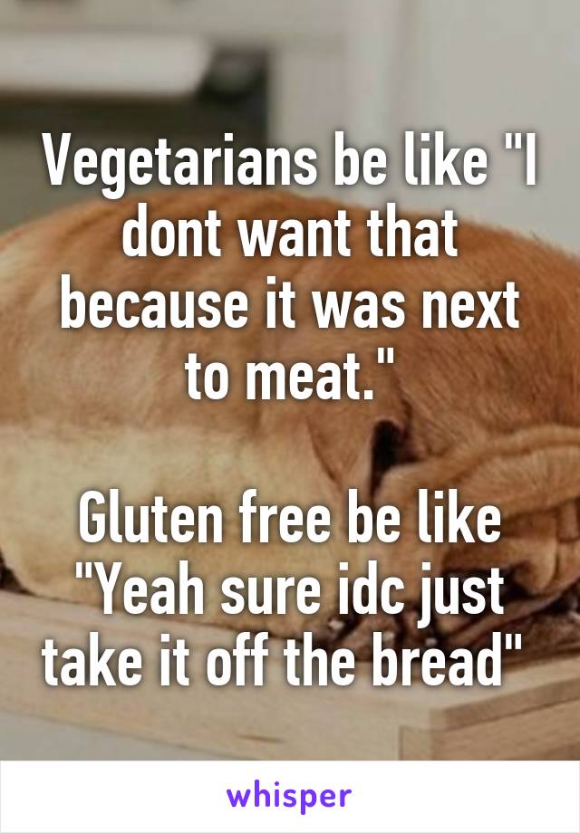 Vegetarians be like "I dont want that because it was next to meat."

Gluten free be like "Yeah sure idc just take it off the bread" 