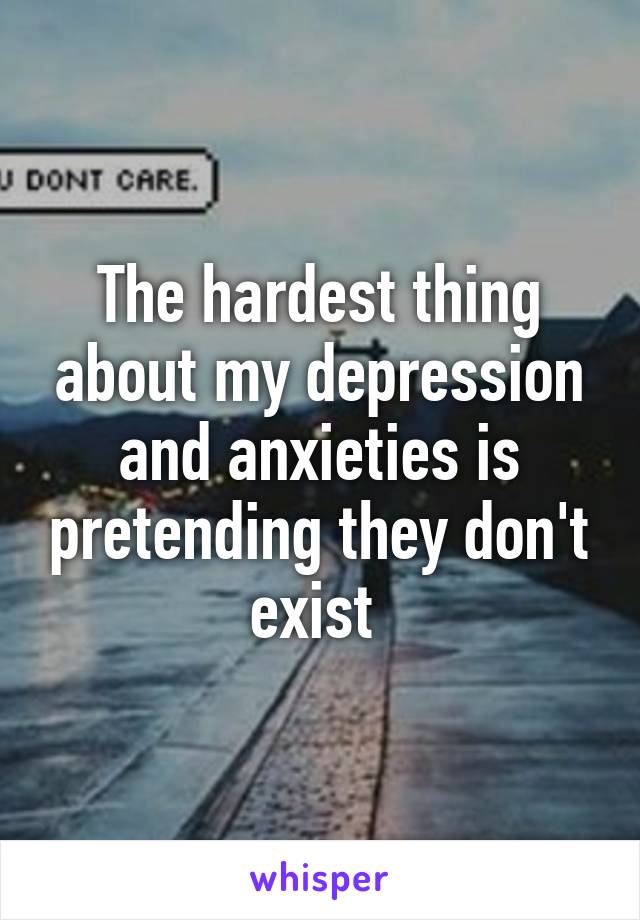 The hardest thing about my depression and anxieties is pretending they don't exist 