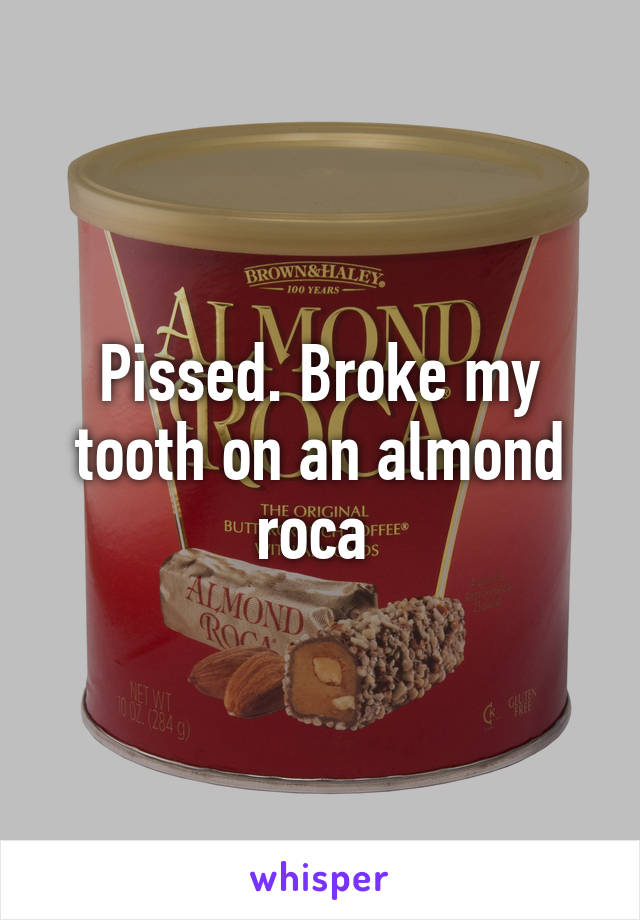 Pissed. Broke my tooth on an almond roca 