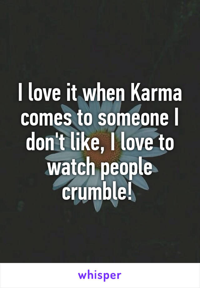 I love it when Karma comes to someone I don't like, I love to watch people crumble! 