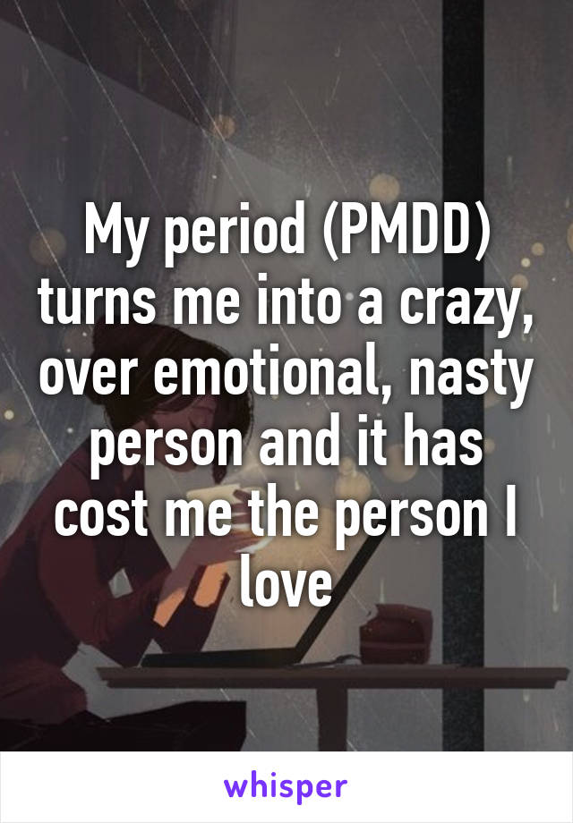 My period (PMDD) turns me into a crazy, over emotional, nasty person and it has cost me the person I love