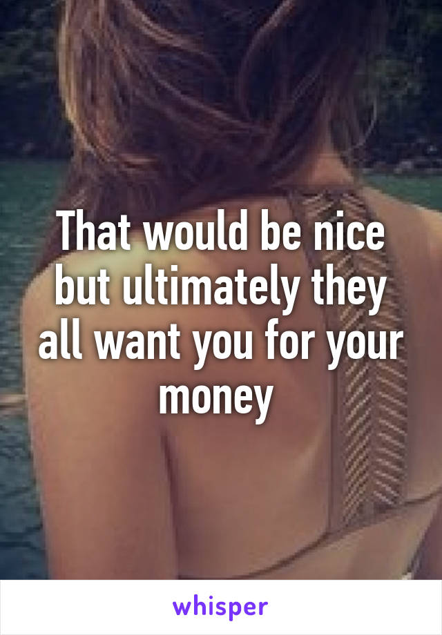 That would be nice but ultimately they all want you for your money 