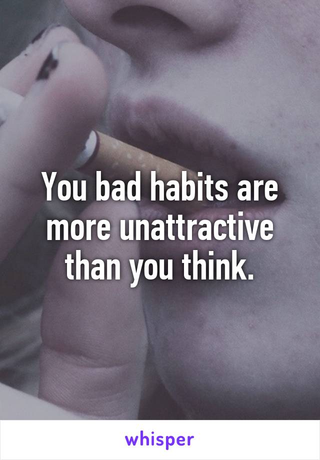 You bad habits are more unattractive than you think.