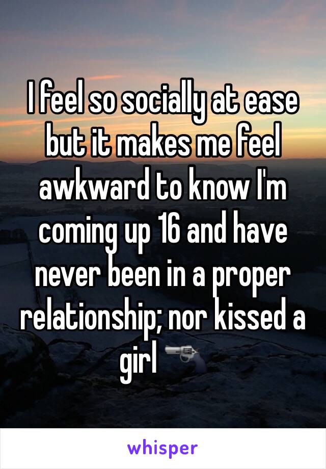 I feel so socially at ease but it makes me feel awkward to know I'm coming up 16 and have never been in a proper relationship; nor kissed a girl 🔫 