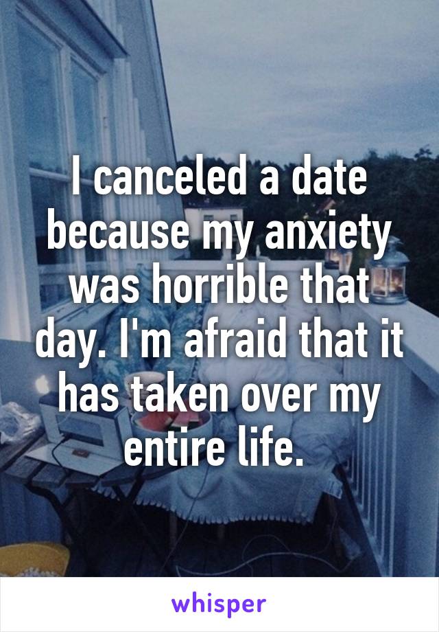 I canceled a date because my anxiety was horrible that day. I'm afraid that it has taken over my entire life. 