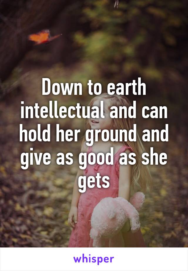 Down to earth intellectual and can hold her ground and give as good as she gets