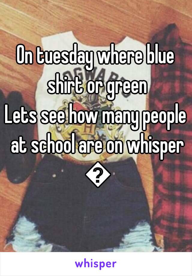 On tuesday where blue shirt or green
Lets see how many people at school are on whisper 😂